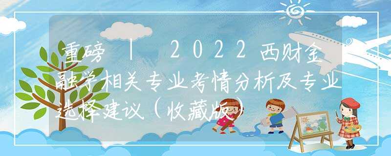 重磅 | 2022西财金融学相关专业考情分析及专业选择建议（收藏版）