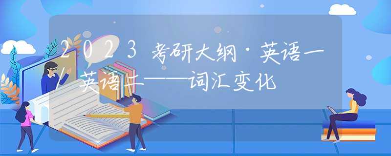 2023考研大纲·英语一/英语二——词汇变化