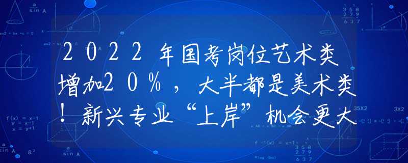 2022年国考岗位艺术类增加20%，大半都是美术类！新兴专业“上岸”机会更大！