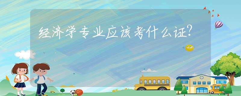 经济学专业应该考什么证？