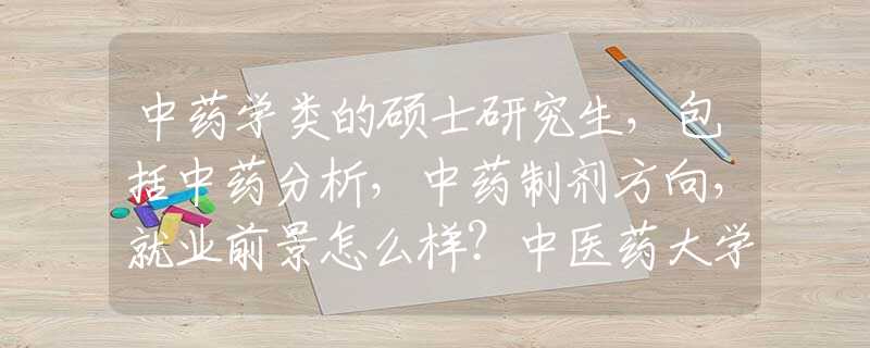 中药学类的硕士研究生，包括中药分析，中药制剂方向，就业前景怎么样？中医药大学是不是不值得读？