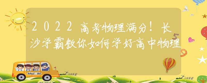 2022高考物理满分！长沙学霸教你如何学好高中物理