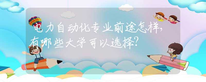 电力自动化专业前途怎样，有哪些大学可以选择？