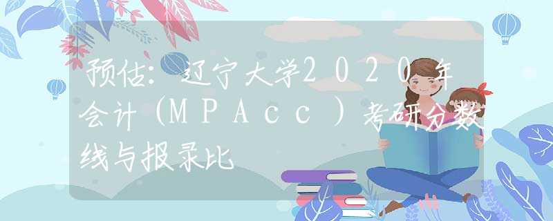 预估：辽宁大学2020年会计（MPAcc）考研分数线与报录比