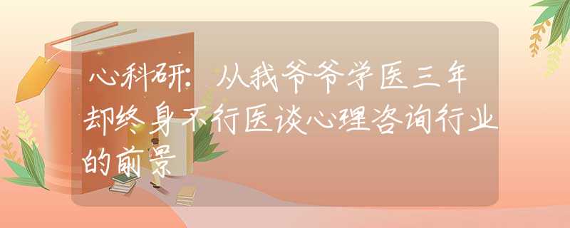 心科研：从我爷爷学医三年却终身不行医谈心理咨询行业的前景