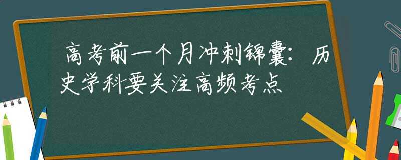 高考前一个月冲刺锦囊：历史学科要关注高频考点
