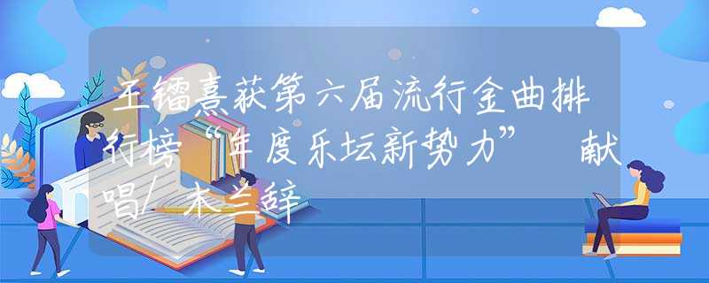 王镭熹获第六届流行金曲排行榜“年度乐坛新势力” 献唱/木兰辞