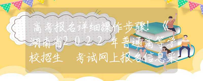 高考报名详细操作步骤！《湖南省2022年普通高等学校招生 考试网上报名信息采集工作实施方案》