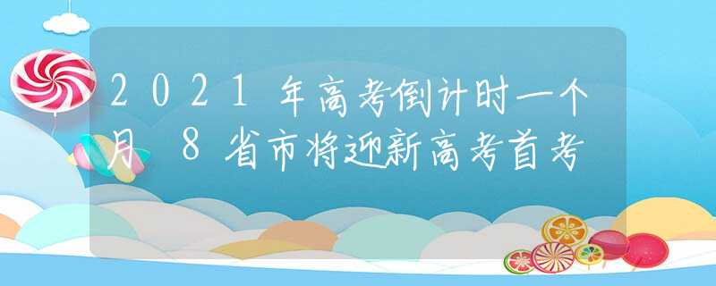2021年高考倒计时一个月 8省市将迎新高考首考