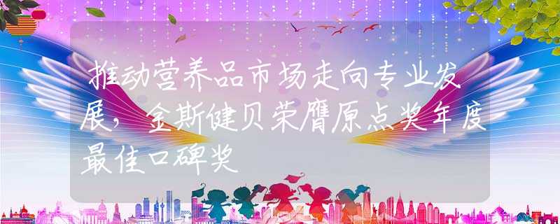 推动营养品市场走向专业发展，金斯健贝荣膺原点奖年度最佳口碑奖