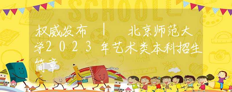 权威发布 | 北京师范大学2023年艺术类本科招生简章