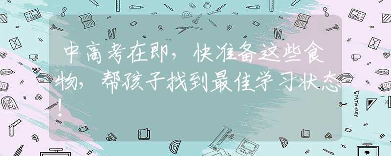 中高考在即，快准备这些食物，帮孩子找到最佳学习状态！