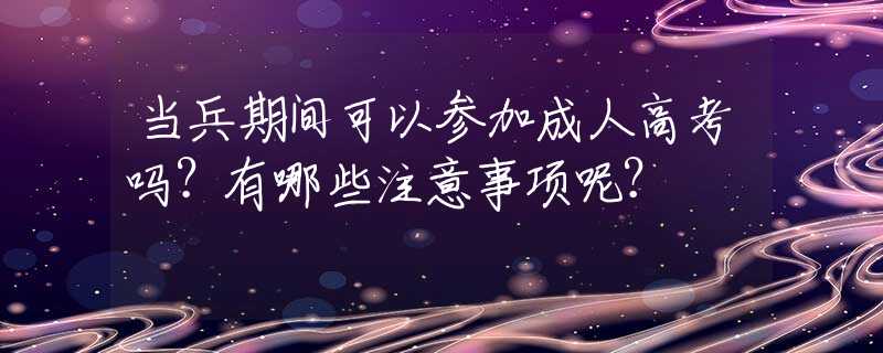 当兵期间可以参加成人高考吗？有哪些注意事项呢？