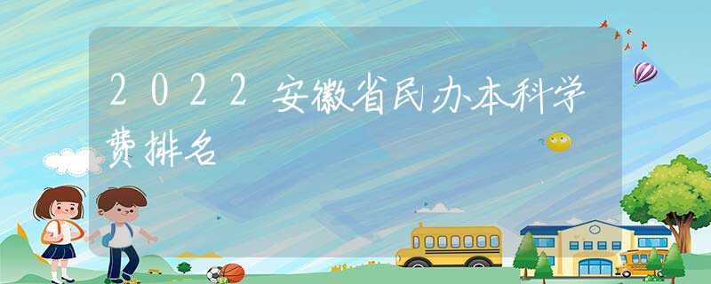 2022安徽省民办本科学费排名