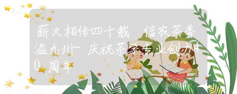 薪火相传四十载 信农茶香溢九州-庆祝茶学专业创办40周年