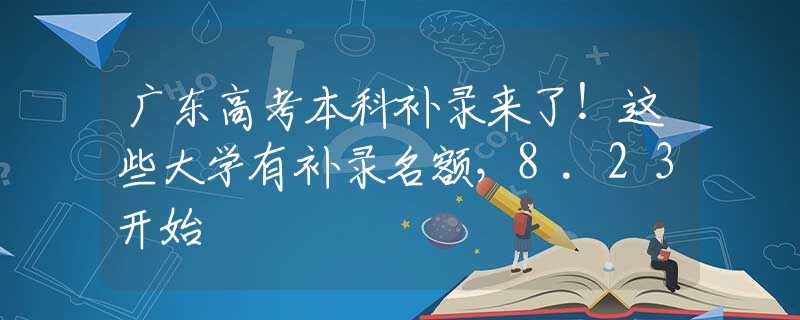 广东高考本科补录来了！这些大学有补录名额，8.23开始