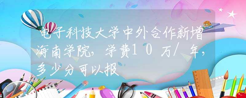 电子科技大学中外合作新增海南学院，学费10万/年，多少分可以报