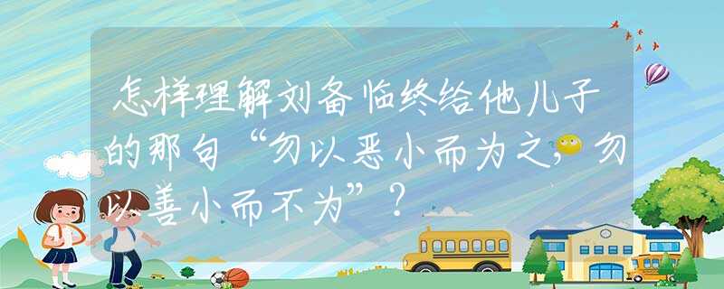怎样理解刘备临终给他儿子的那句“勿以恶小而为之，勿以善小而不为”？
