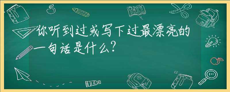 你听到过或写下过最漂亮的一句话是什么？