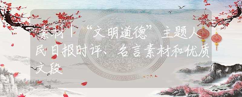素材｜“文明道德”主题人民日报时评、名言素材和优质文段