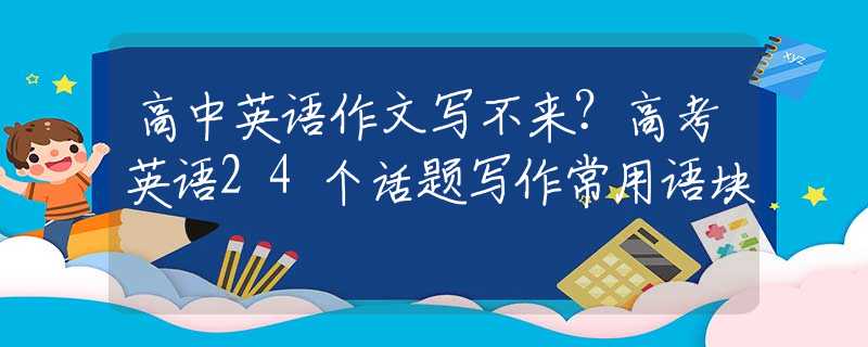 高中英语作文写不来？高考英语24个话题写作常用语块