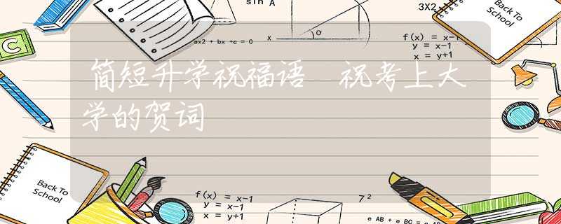 简短升学祝福语 祝考上大学的贺词