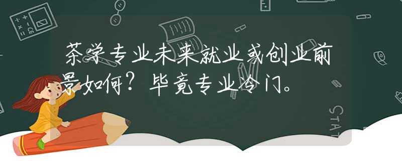茶学专业未来就业或创业前景如何？毕竟专业冷门。