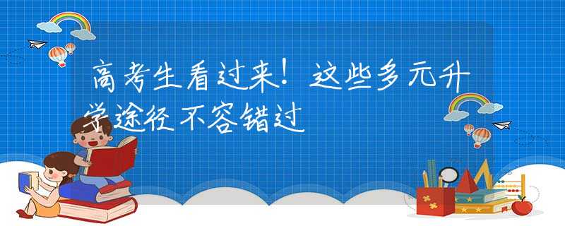 高考生看过来！这些多元升学途径不容错过