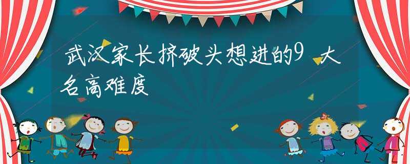 武汉家长挤破头想进的9大名高难度