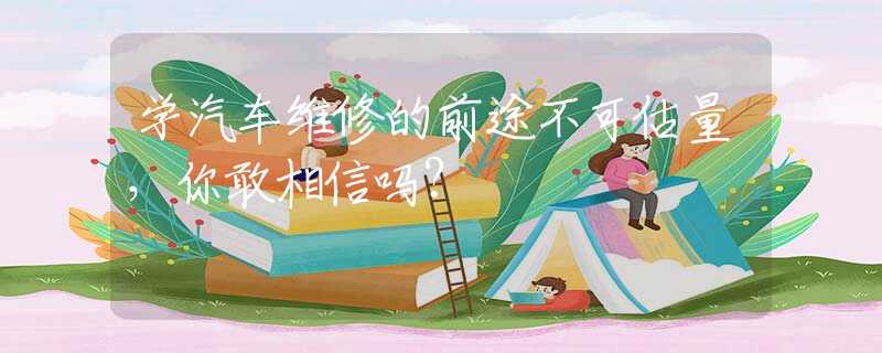 学汽车维修的前途不可估量，你敢相信吗？