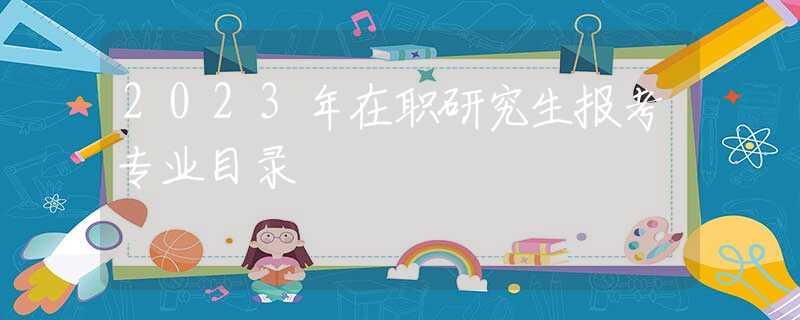 2023年在职研究生报考专业目录