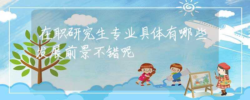 在职研究生专业具体有哪些发展前景不错呢