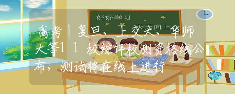 高考丨复旦、上交大、华师大等11校综评校测资格线公布，测试将在线上进行