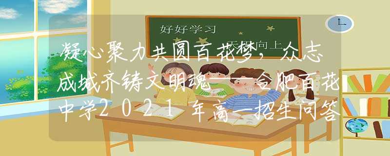 凝心聚力共圆百花梦，众志成城齐铸文明魂——合肥百花中学2021年高一招生问答