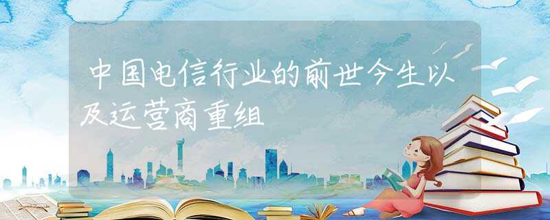 中国电信行业的前世今生以及运营商重组