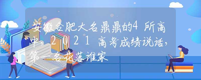 安徽合肥大名鼎鼎的4所高中，2021高考成绩说话，第一名花落谁家