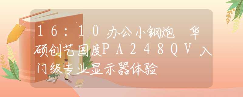 16:10办公小钢炮 华硕创艺国度PA248QV入门级专业显示器体验