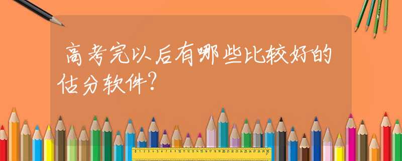 高考完以后有哪些比较好的估分软件?