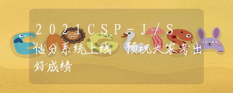 2021CSP-J/S 估分系统上线 预祝大家考出好成绩