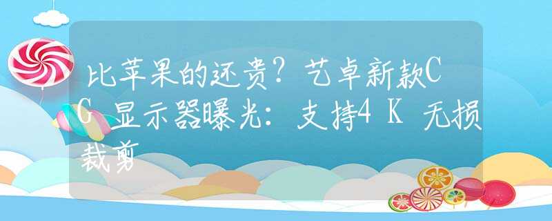 比苹果的还贵？艺卓新款CG显示器曝光：支持4K无损裁剪