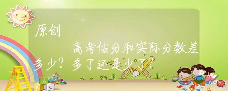 原创
            高考估分和实际分数差多少？多了还是少了？