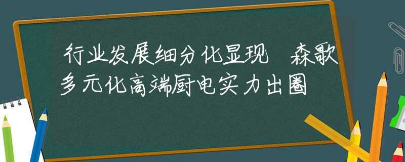 行业发展细分化显现 森歌多元化高端厨电实力出圈