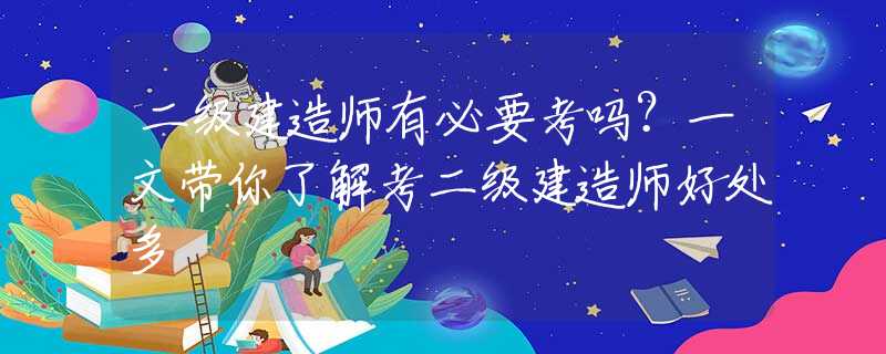 二级建造师有必要考吗？一文带你了解考二级建造师好处多