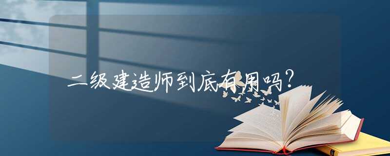 二级建造师到底有用吗？