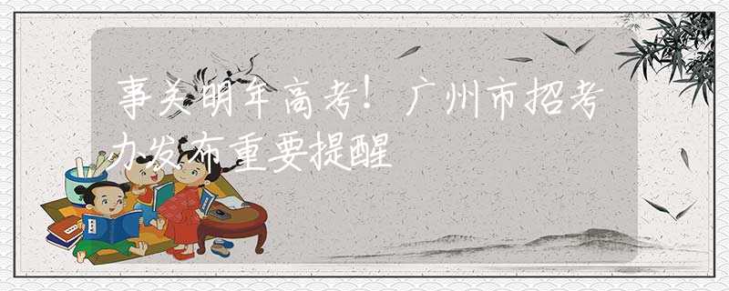 事关明年高考！广州市招考办发布重要提醒