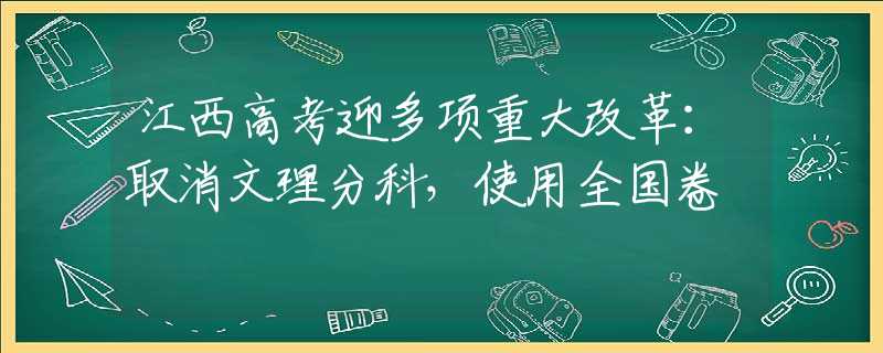 江西高考迎多项重大改革：取消文理分科，使用全国卷