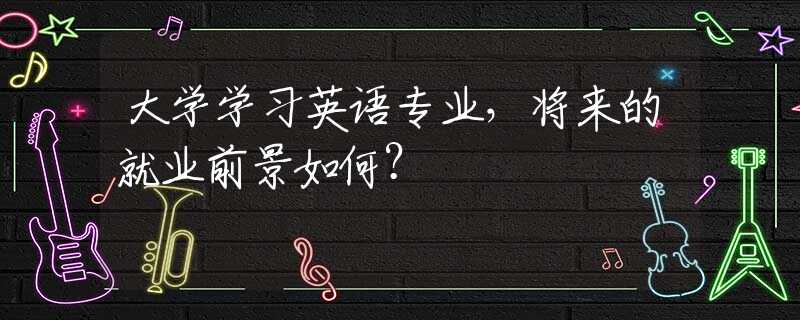 大学学习英语专业，将来的就业前景如何？