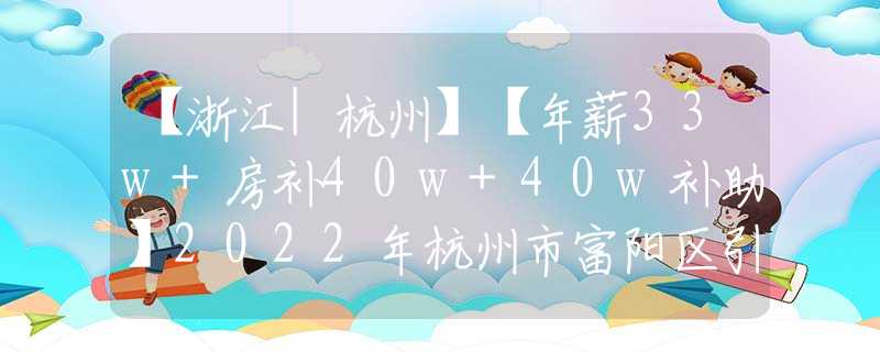【浙江|杭州】【年薪33w+房补40w+40w补助】2022年杭州市富阳区引进43名高层次专业人才和区属国有企业紧缺专业人才公告