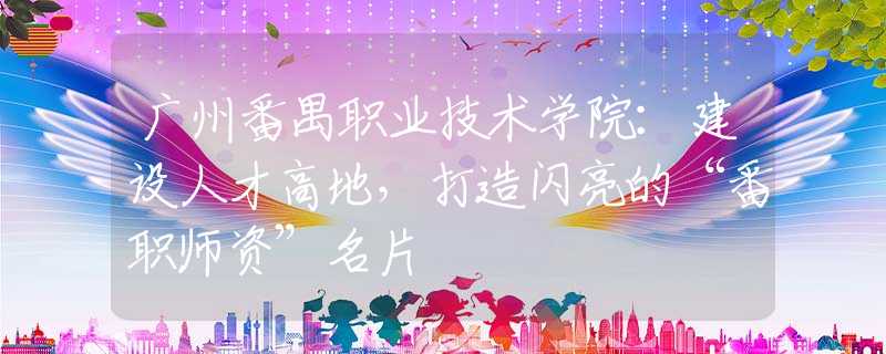 广州番禺职业技术学院：建设人才高地，打造闪亮的“番职师资”名片