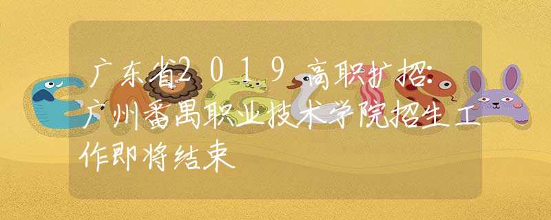 广东省2019高职扩招：广州番禺职业技术学院招生工作即将结束